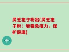 灵芝孢子粉出(灵芝孢子粉：增强免疫力，保护健康)