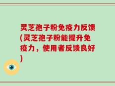 灵芝孢子粉免疫力反馈(灵芝孢子粉能提升免疫力，使用者反馈良好)