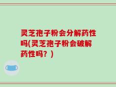 灵芝孢子粉会分解药性吗(灵芝孢子粉会破解药性吗？)
