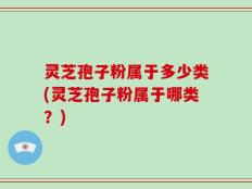 灵芝孢子粉属于多少类(灵芝孢子粉属于哪类？)