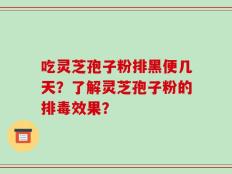 吃灵芝孢子粉排黑便几天？了解灵芝孢子粉的排毒效果？