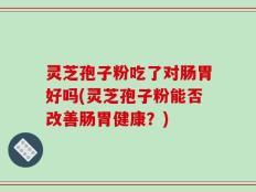 灵芝孢子粉吃了对肠胃好吗(灵芝孢子粉能否改善肠胃健康？)