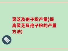 灵芝及孢子粉产量(提高灵芝及孢子粉的产量方法)