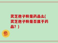 灵芝孢子粉是药品么(灵芝孢子粉是否属于药品？)