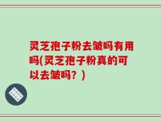 灵芝孢子粉去皱吗有用吗(灵芝孢子粉真的可以去皱吗？)