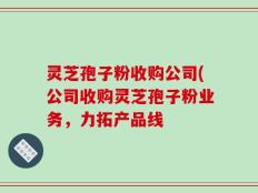 灵芝孢子粉收购公司(公司收购灵芝孢子粉业务，力拓产品线