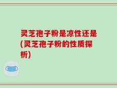 灵芝孢子粉是凉性还是(灵芝孢子粉的性质探析)