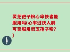 灵芝孢子粉心率快者能服用吗(心率过快人群可否服用灵芝孢子粉？)