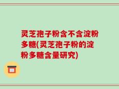 灵芝孢子粉含不含淀粉多糖(灵芝孢子粉的淀粉多糖含量研究)