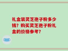 礼盒装灵芝孢子粉多少钱？购买灵芝孢子粉礼盒的价格参考？