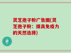 灵芝孢子粉广告图(灵芝孢子粉：提高免疫力的天然选择)