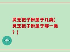 灵芝孢子粉属于几类(灵芝孢子粉属于哪一类？)