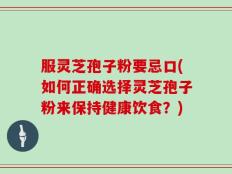 服灵芝孢子粉要忌口(如何正确选择灵芝孢子粉来保持健康饮食？)