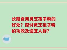 长期食用灵芝孢子粉的好处？探讨灵芝孢子粉的功效及适宜人群？