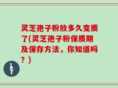 灵芝孢子粉放多久变质了(灵芝孢子粉保质期及保存方法，你知道吗？)