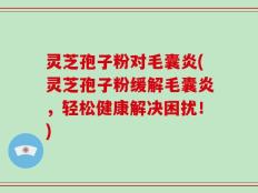 灵芝孢子粉对毛囊炎(灵芝孢子粉缓解毛囊炎，轻松健康解决困扰！)