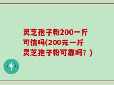 灵芝孢子粉200一斤可信吗(200元一斤灵芝孢子粉可靠吗？)