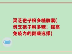 灵芝孢子粉多糖胶囊(灵芝孢子粉多糖：提高免疫力的健康选择)
