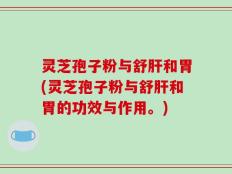 灵芝孢子粉与舒肝和胃(灵芝孢子粉与舒肝和胃的功效与作用。)