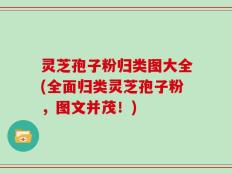 灵芝孢子粉归类图大全(全面归类灵芝孢子粉，图文并茂！)