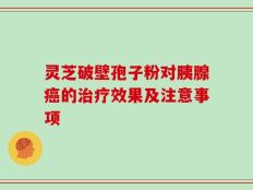 灵芝破壁孢子粉对胰腺癌的治疗效果及注意事项