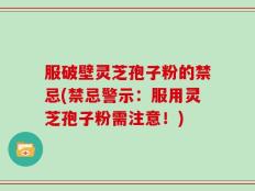 服破壁灵芝孢子粉的禁忌(禁忌警示：服用灵芝孢子粉需注意！)