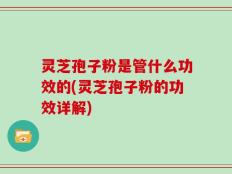 灵芝孢子粉是管什么功效的(灵芝孢子粉的功效详解)