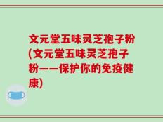 文元堂五味灵芝孢子粉(文元堂五味灵芝孢子粉——保护你的免疫健康)