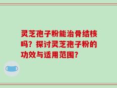 灵芝孢子粉能治骨结核吗？探讨灵芝孢子粉的功效与适用范围？