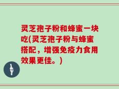 灵芝孢子粉和蜂蜜一块吃(灵芝孢子粉与蜂蜜搭配，增强免疫力食用效果更佳。)