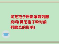 灵芝孢子粉影响前列腺炎吗(灵芝孢子粉对前列腺炎的影响)