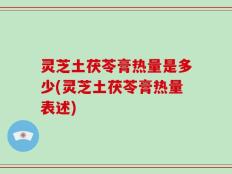 灵芝土茯苓膏热量是多少(灵芝土茯苓膏热量表述)