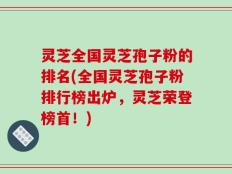 灵芝全国灵芝孢子粉的排名(全国灵芝孢子粉排行榜出炉，灵芝荣登榜首！)
