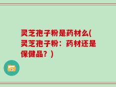 灵芝孢子粉是药材么(灵芝孢子粉：药材还是保健品？)