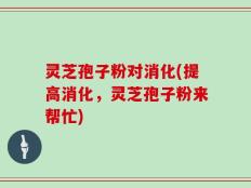 灵芝孢子粉对消化(提高消化，灵芝孢子粉来帮忙)