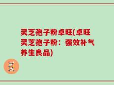 灵芝孢子粉卓旺(卓旺灵芝孢子粉：强效补气养生良品)