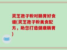 灵芝孢子粉对肠胃好食谱(灵芝孢子粉美食配方，助您打造健康肠胃)