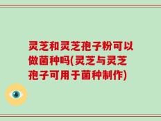 灵芝和灵芝孢子粉可以做菌种吗(灵芝与灵芝孢子可用于菌种制作)
