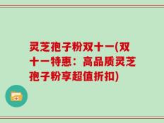 灵芝孢子粉双十一(双十一特惠：高品质灵芝孢子粉享超值折扣)