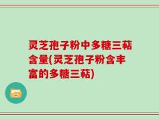 灵芝孢子粉中多糖三萜含量(灵芝孢子粉含丰富的多糖三萜)