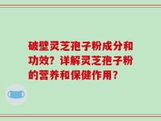 破壁灵芝孢子粉成分和功效？详解灵芝孢子粉的营养和保健作用？