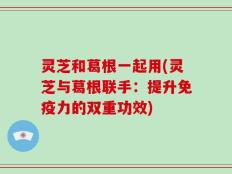 灵芝和葛根一起用(灵芝与葛根联手：提升免疫力的双重功效)