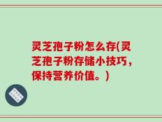 灵芝孢子粉怎么存(灵芝孢子粉存储小技巧，保持营养价值。)