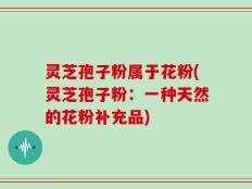 灵芝孢子粉属于花粉(灵芝孢子粉：一种天然的花粉补充品)
