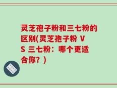 灵芝孢子粉和三七粉的区别(灵芝孢子粉 VS 三七粉：哪个更适合你？)