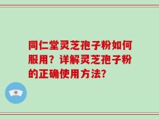 同仁堂灵芝孢子粉如何服用？详解灵芝孢子粉的正确使用方法？