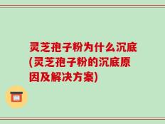 灵芝孢子粉为什么沉底(灵芝孢子粉的沉底原因及解决方案)