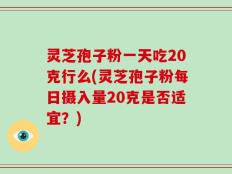 灵芝孢子粉一天吃20克行么(灵芝孢子粉每日摄入量20克是否适宜？)