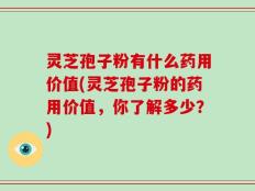 灵芝孢子粉有什么药用价值(灵芝孢子粉的药用价值，你了解多少？)