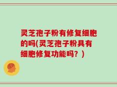 灵芝孢子粉有修复细胞的吗(灵芝孢子粉具有细胞修复功能吗？)